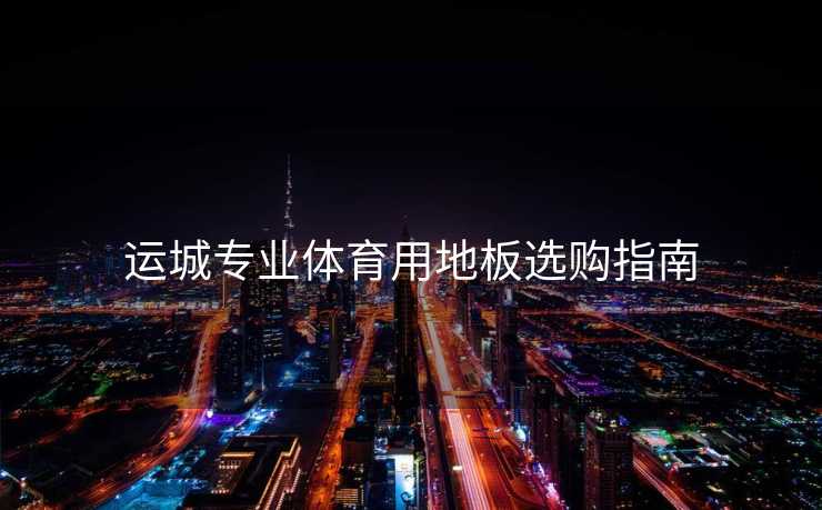 运城专业体育用地板选购指南