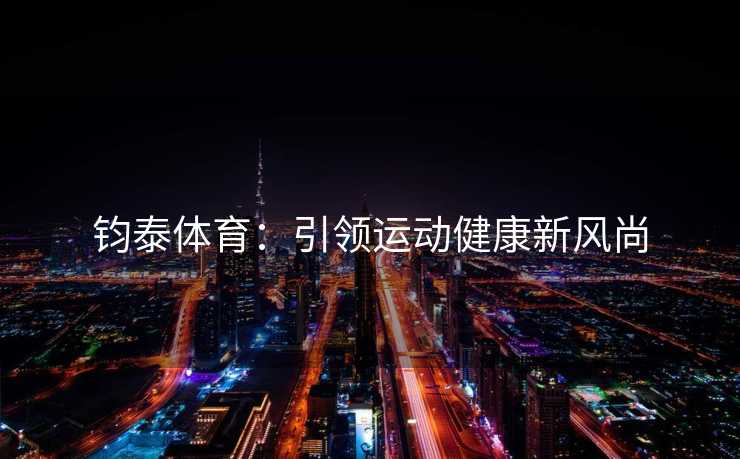 钧泰体育:引领运动健康新风尚 钧泰体育:引领运动健康新风尚