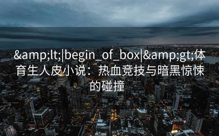 <|begin_of_box|>体育生人皮小说:热血竞技与暗黑惊悚的碰撞 <|begin_of_box|>体育生人皮小说:热血竞技与暗黑惊悚的碰撞