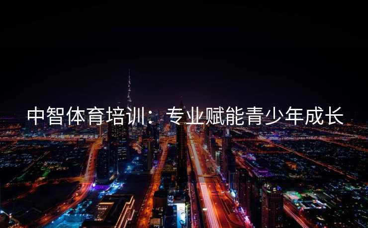 中智体育培训:专业赋能青少年成长 中智体育培训:专业赋能青少年成长