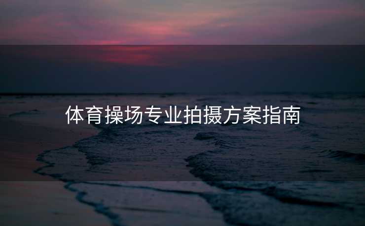 体育操场专业拍摄方案指南
