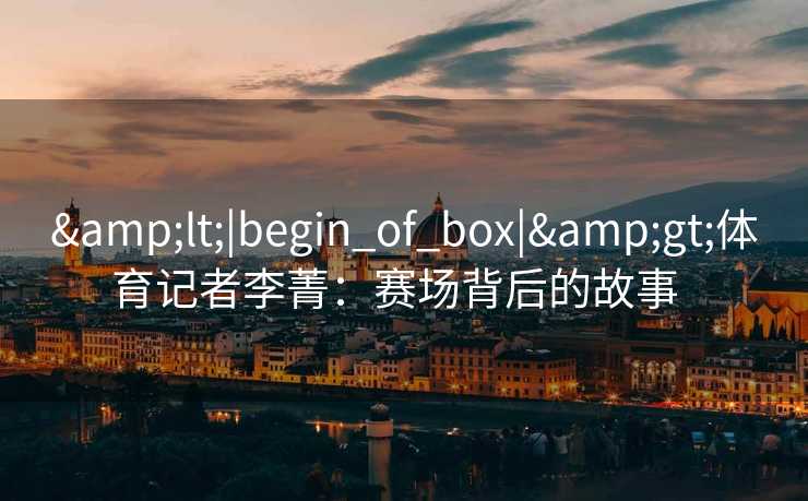 <|begin_of_box|>体育记者李菁:赛场背后的故事 <|begin_of_box|>体育记者李菁:赛场背后的故事