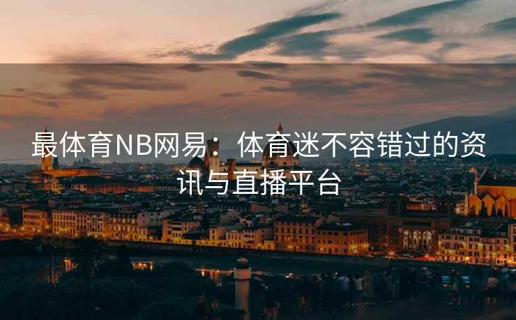 最体育NB网易：体育迷不容错过的资讯与直播平台