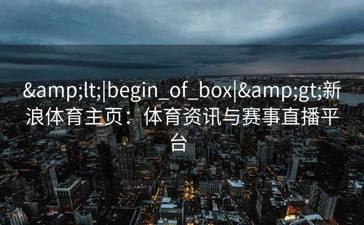 <|begin_of_box|>新浪体育主页：体育资讯与赛事直播平台  