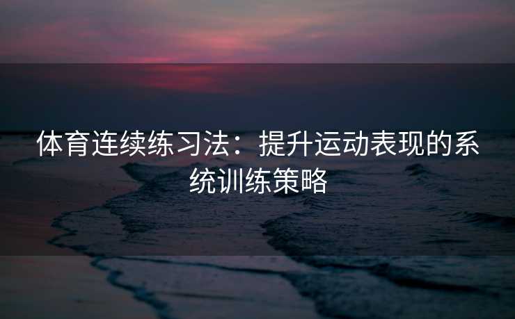 体育连续练习法:提升运动表现的系统训练策略 体育连续练习法:提升运动表现的系统训练策略