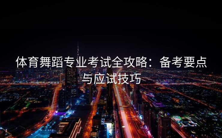 体育舞蹈专业考试全攻略:备考要点与应试技巧 体育舞蹈专业考试全攻略:备考要点与应试技巧