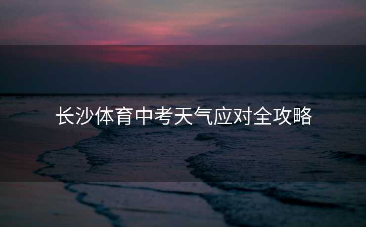 长沙体育中考天气应对全攻略 长沙体育中考天气应对全攻略