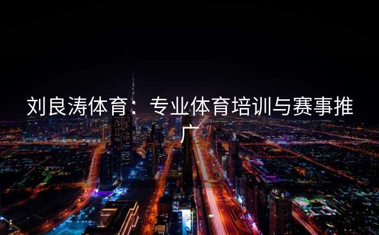 刘良涛体育:专业体育培训与赛事推广 刘良涛体育:专业体育培训与赛事推广