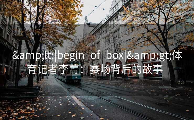<|begin_of_box|>体育记者李菁:赛场背后的故事 <|begin_of_box|>体育记者李菁:赛场背后的故事