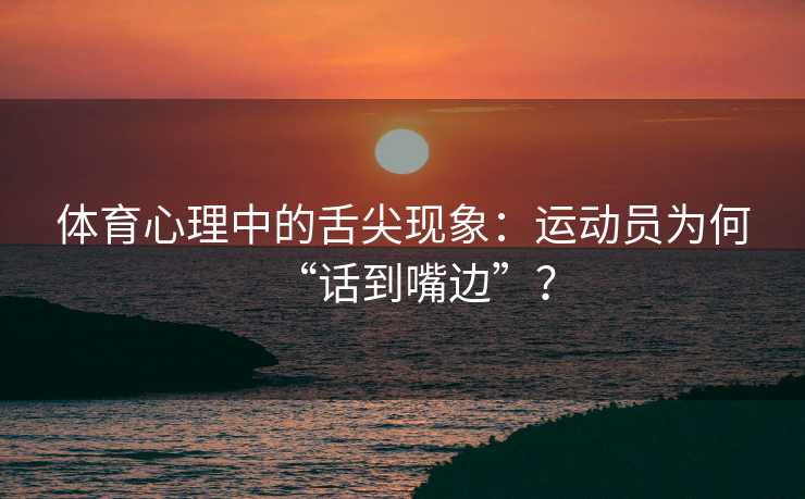 体育心理中的舌尖现象:运动员为何“话到嘴边”? 体育心理中的舌尖现象:运动员为何“话到嘴边”?
