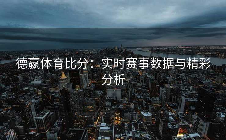 德嬴体育比分:实时赛事数据与精彩分析 德嬴体育比分:实时赛事数据与精彩分析