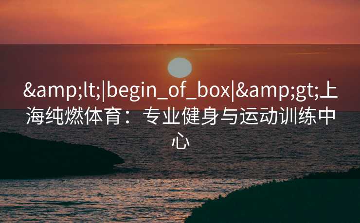 <|begin_of_box|>上海纯燃体育：专业健身与运动训练中心