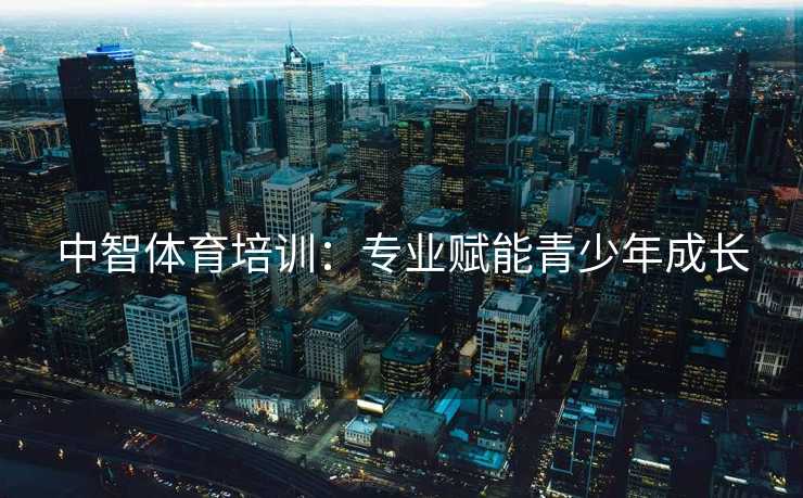 中智体育培训:专业赋能青少年成长 中智体育培训:专业赋能青少年成长