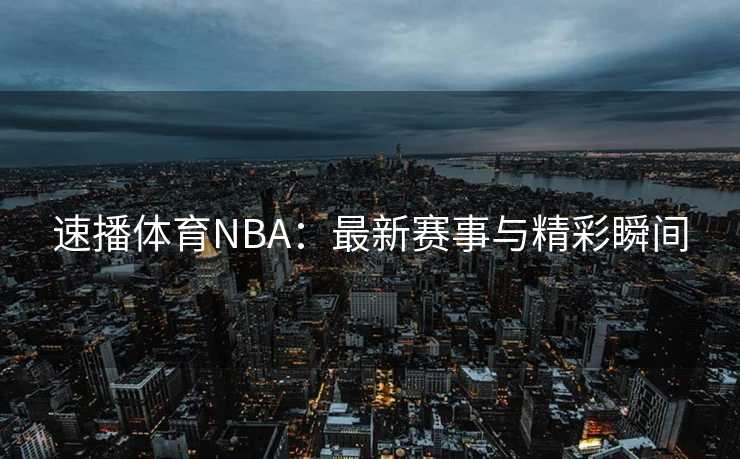 速播体育NBA:最新赛事与精彩瞬间 速播体育NBA:最新赛事与精彩瞬间