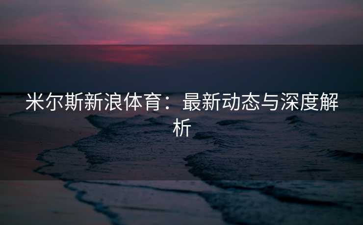 米尔斯新浪体育:最新动态与深度解析 米尔斯新浪体育:最新动态与深度解析
