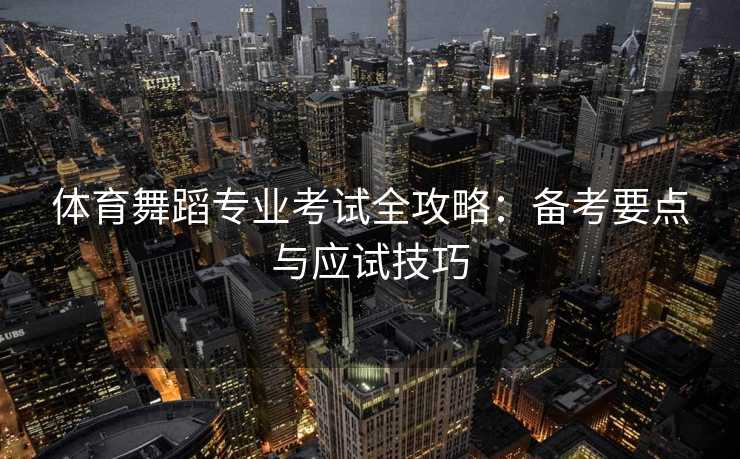 体育舞蹈专业考试全攻略:备考要点与应试技巧 体育舞蹈专业考试全攻略:备考要点与应试技巧