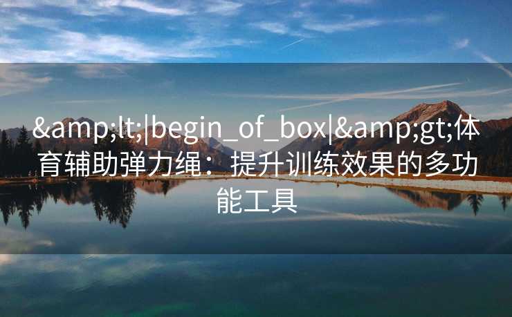 <|begin_of_box|>体育辅助弹力绳:提升训练效果的多功能工具 <|begin_of_box|>体育辅助弹力绳:提升训练效果的多功能工具