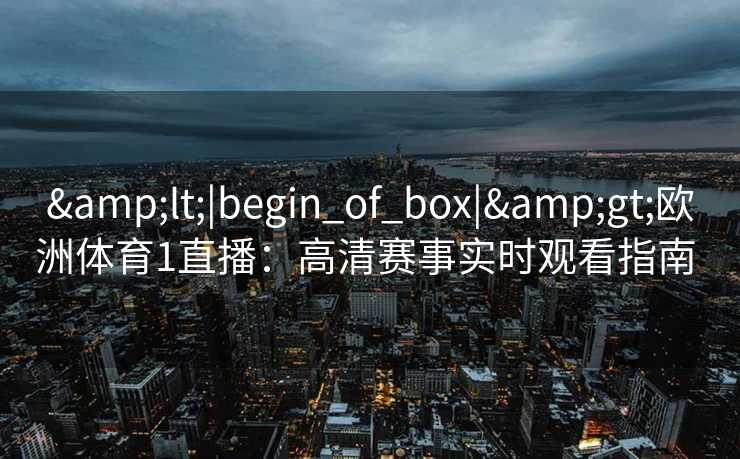 <|begin_of_box|>欧洲体育1直播:高清赛事实时观看指南 <|begin_of_box|>欧洲体育1直播:高清赛事实时观看指南