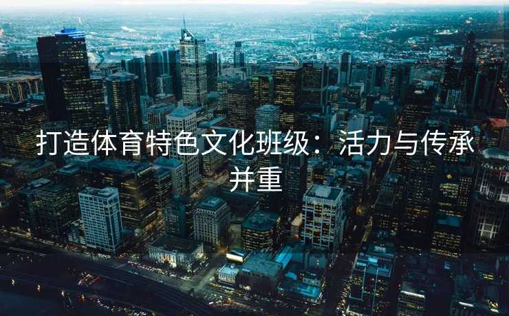 打造体育特色文化班级：活力与传承并重