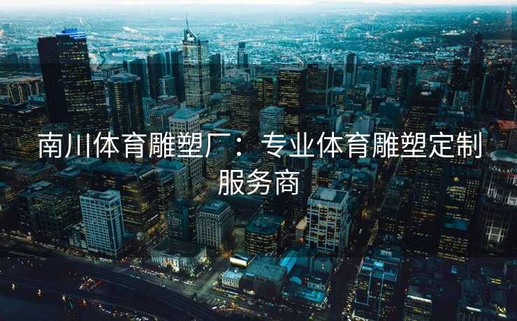 南川体育雕塑厂:专业体育雕塑定制服务商 南川体育雕塑厂:专业体育雕塑定制服务商