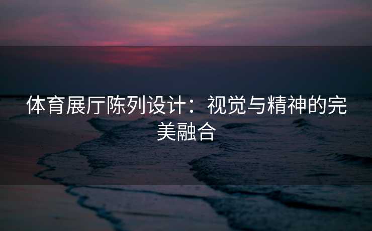 体育展厅陈列设计:视觉与精神的完美融合 体育展厅陈列设计:视觉与精神的完美融合