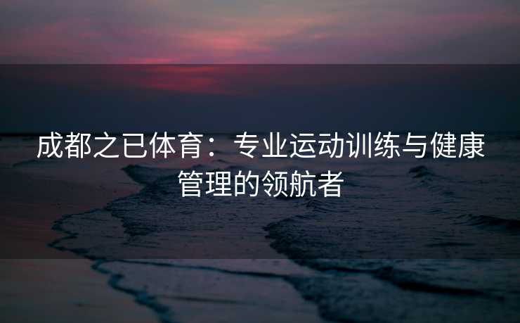 成都之已体育：专业运动训练与健康管理的领航者