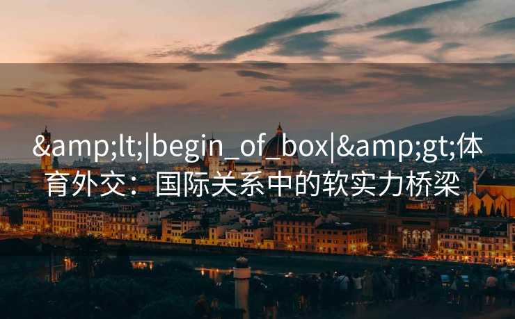 <|begin_of_box|>体育外交:国际关系中的软实力桥梁 <|begin_of_box|>体育外交:国际关系中的软实力桥梁