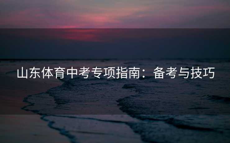 山东体育中考专项指南：备考与技巧