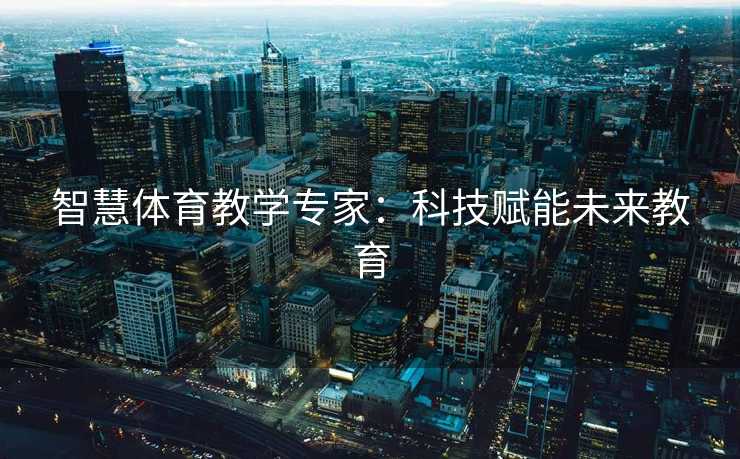 智慧体育教学专家：科技赋能未来教育