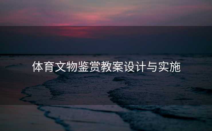 体育文物鉴赏教案设计与实施