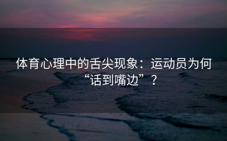 体育心理中的舌尖现象:运动员为何“话到嘴边”? 体育心理中的舌尖现象:运动员为何“话到嘴边”?