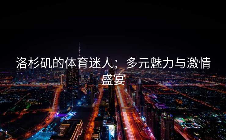 洛杉矶的体育迷人:多元魅力与激情盛宴 洛杉矶的体育迷人:多元魅力与激情盛宴