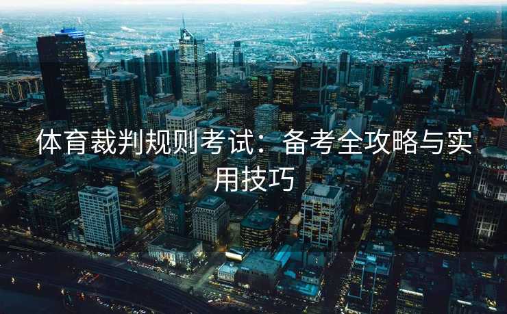 体育裁判规则考试:备考全攻略与实用技巧 体育裁判规则考试:备考全攻略与实用技巧