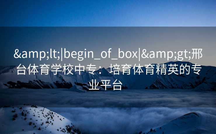 <|begin_of_box|>邢台体育学校中专:培育体育精英的专业平台 <|begin_of_box|>邢台体育学校中专:培育体育精英的专业平台