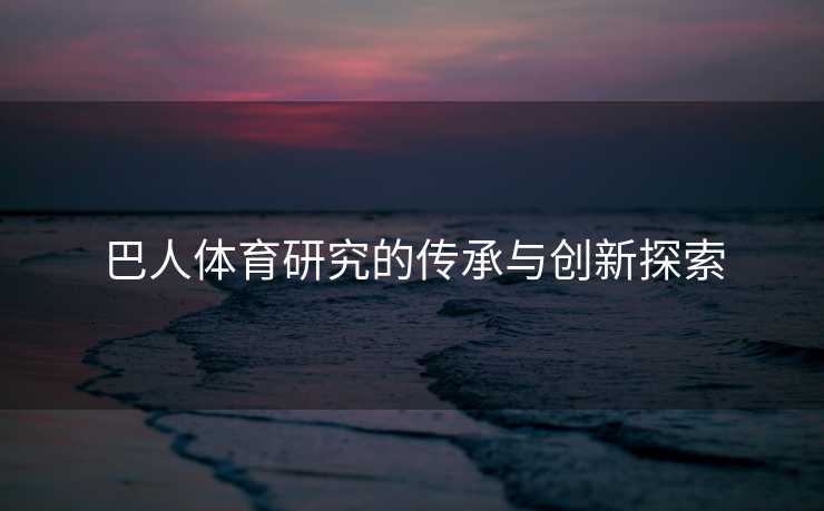 巴人体育研究的传承与创新探索 巴人体育研究的传承与创新探索