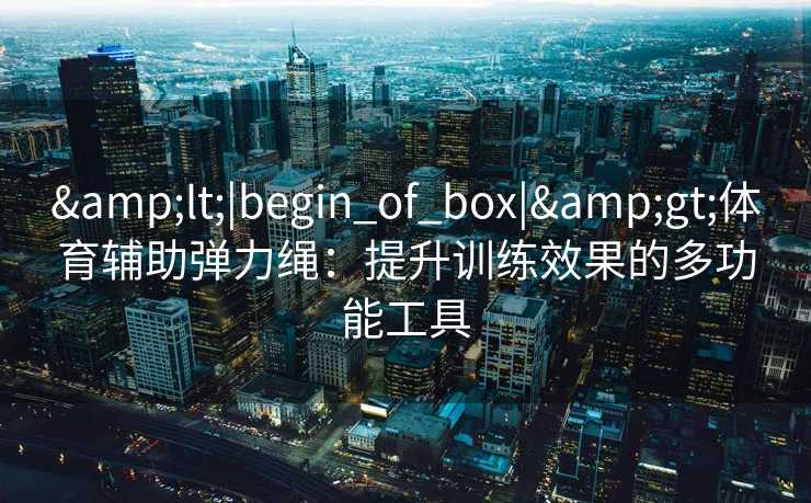 <|begin_of_box|>体育辅助弹力绳:提升训练效果的多功能工具 <|begin_of_box|>体育辅助弹力绳:提升训练效果的多功能工具