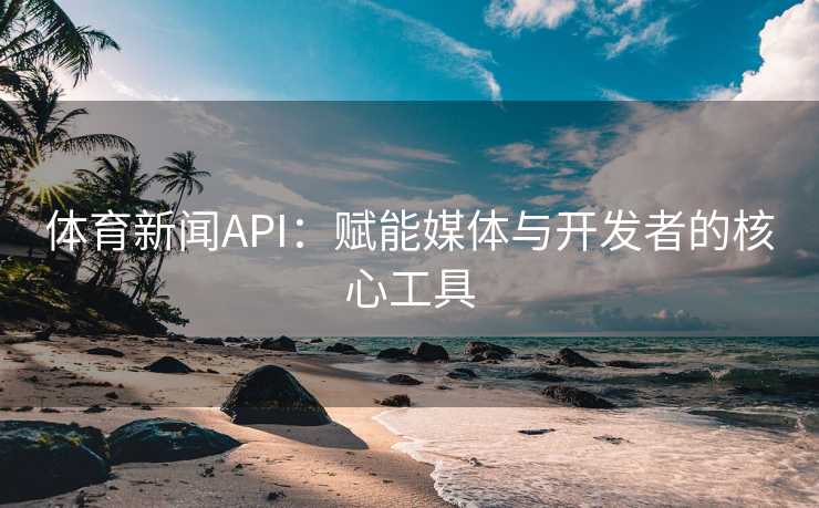 体育新闻API：赋能媒体与开发者的核心工具