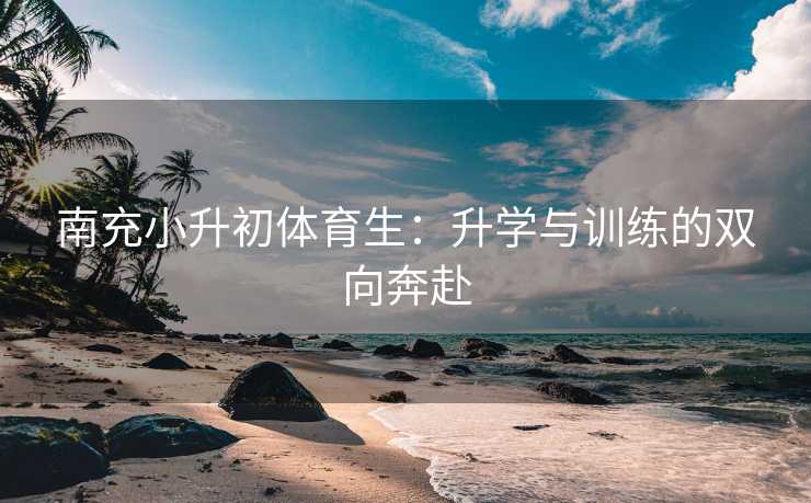 南充小升初体育生：升学与训练的双向奔赴