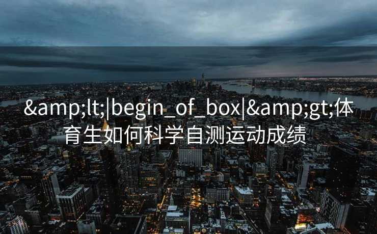 <|begin_of_box|>体育生如何科学自测运动成绩 <|begin_of_box|>体育生如何科学自测运动成绩