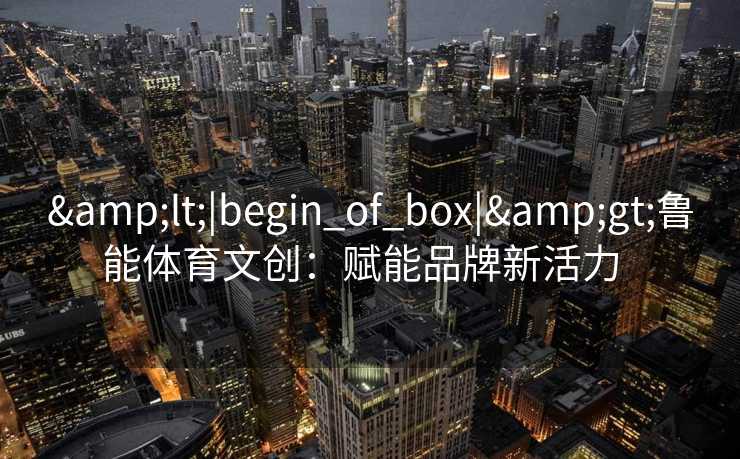 <|begin_of_box|>鲁能体育文创：赋能品牌新活力  
