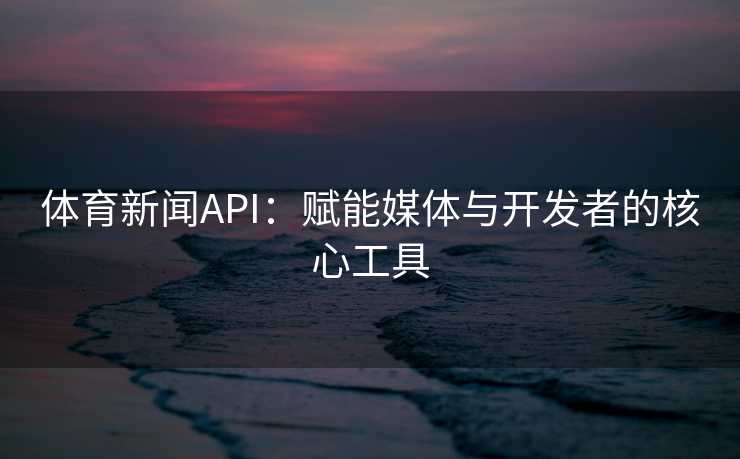 体育新闻API：赋能媒体与开发者的核心工具