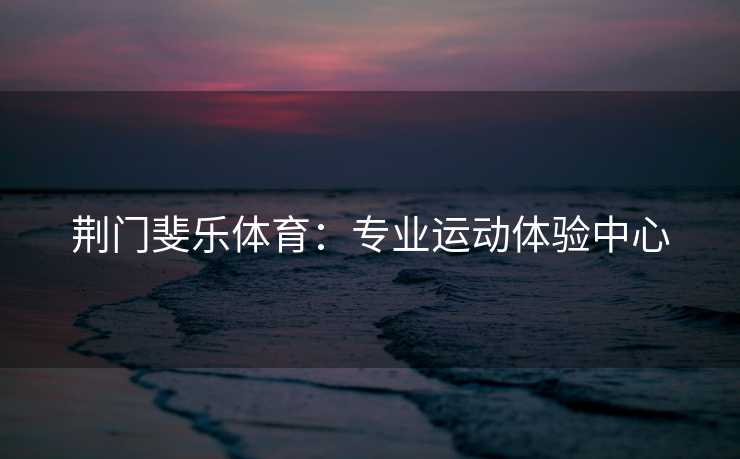 荆门斐乐体育：专业运动体验中心