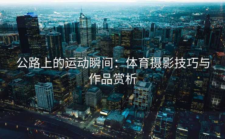 公路上的运动瞬间：体育摄影技巧与作品赏析