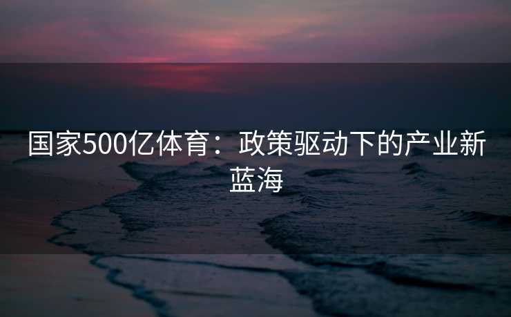 国家500亿体育:政策驱动下的产业新蓝海 国家500亿体育:政策驱动下的产业新蓝海