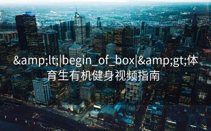 <|begin_of_box|>体育生有机健身视频指南 <|begin_of_box|>体育生有机健身视频指南