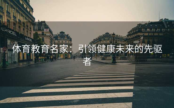 体育教育名家:引领健康未来的先驱者 体育教育名家:引领健康未来的先驱者