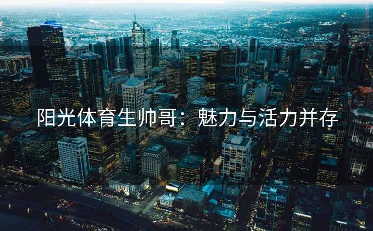 阳光体育生帅哥:魅力与活力并存 阳光体育生帅哥:魅力与活力并存