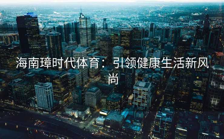海南璋时代体育:引领健康生活新风尚 海南璋时代体育:引领健康生活新风尚