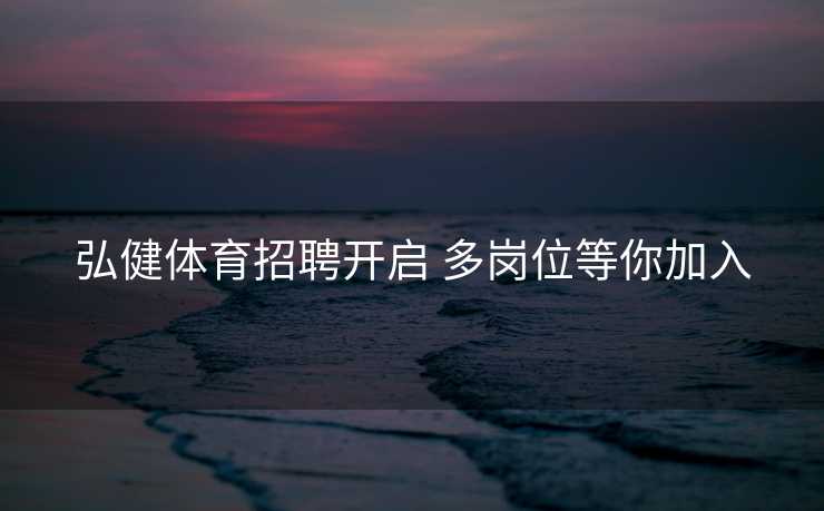 弘健体育招聘开启 多岗位等你加入 弘健体育招聘开启 多岗位等你加入
