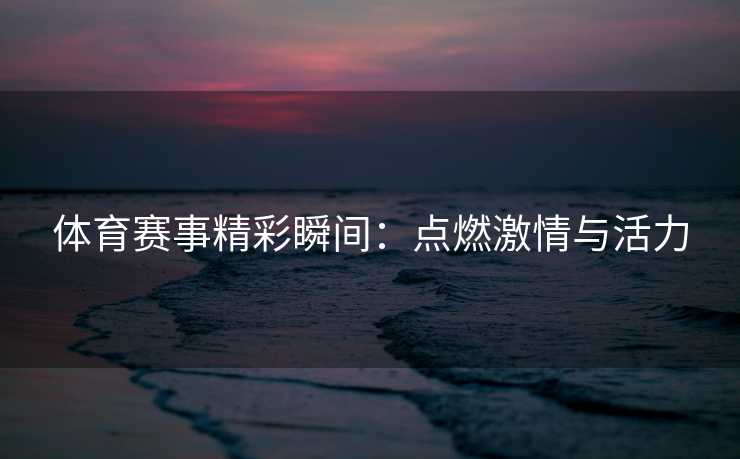 体育赛事精彩瞬间：点燃激情与活力